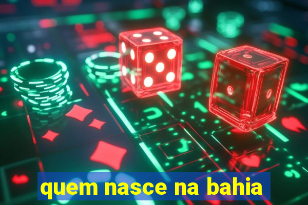 quem nasce na bahia
